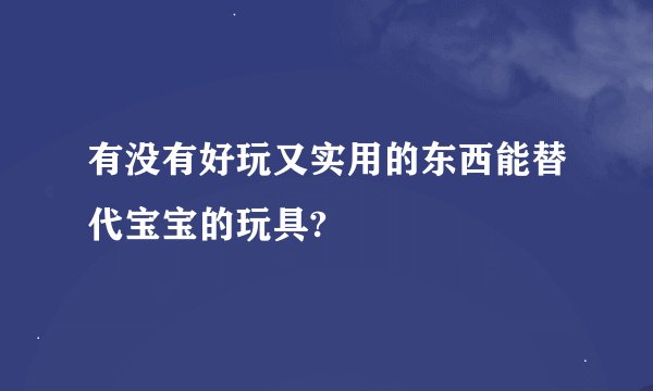有没有好玩又实用的东西能替代宝宝的玩具?