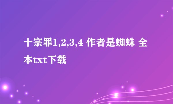 十宗罪1,2,3,4 作者是蜘蛛 全本txt下载