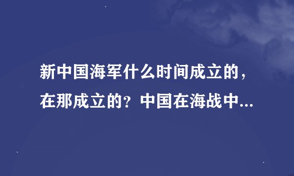 新中国海军什么时间成立的，在那成立的？中国在海战中有那些成纪
