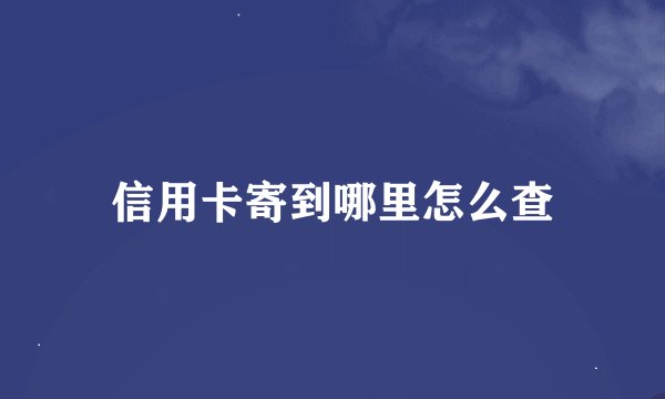 信用卡寄到哪里怎么查