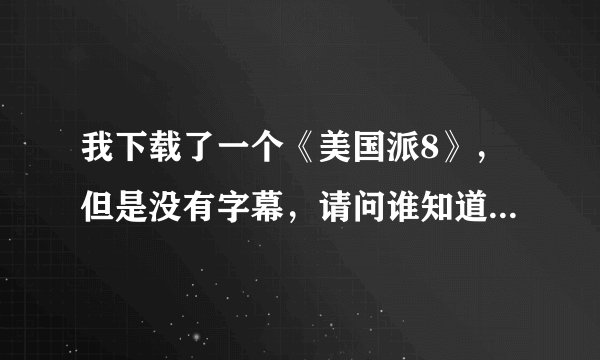 我下载了一个《美国派8》，但是没有字幕，请问谁知道美国派8的字幕下载地址，或者发到我的