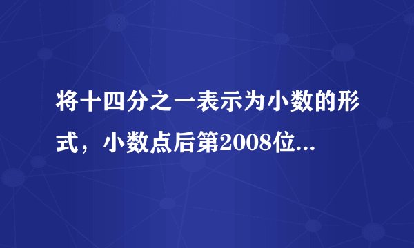 将十四分之一表示为小数的形式，小数点后第2008位上的数是多少？