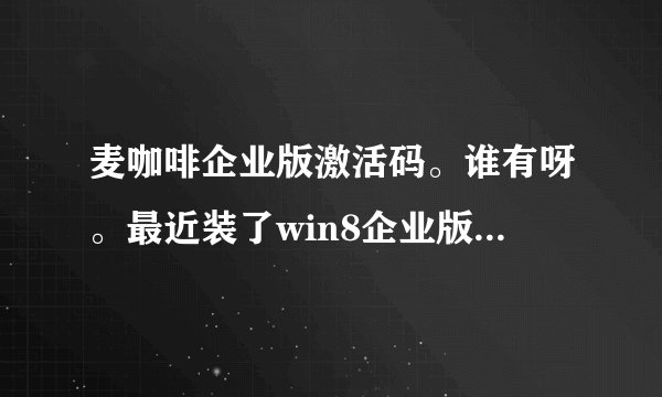 麦咖啡企业版激活码。谁有呀。最近装了win8企业版，麦咖啡个人版用起来不错呀，就是没有银子