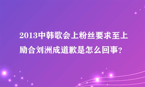 2013中韩歌会上粉丝要求至上励合刘洲成道歉是怎么回事？