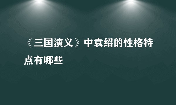 《三国演义》中袁绍的性格特点有哪些