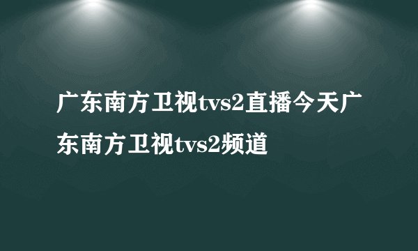 广东南方卫视tvs2直播今天广东南方卫视tvs2频道