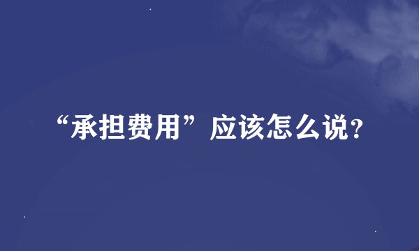 “承担费用”应该怎么说？