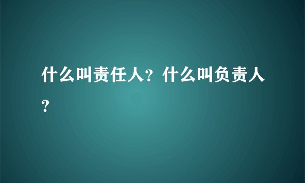 什么叫责任人？什么叫负责人？