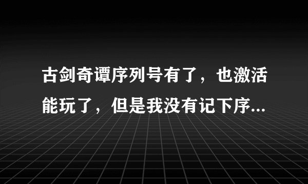 古剑奇谭序列号有了，也激活能玩了，但是我没有记下序列号是多少，这个从哪里看啊，急急急！