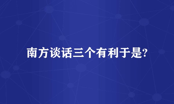 南方谈话三个有利于是?