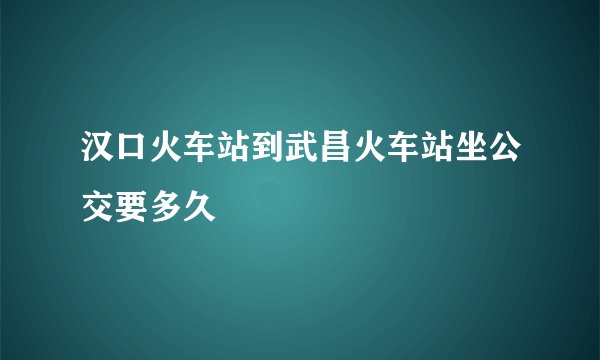 汉口火车站到武昌火车站坐公交要多久
