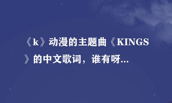 《k》动漫的主题曲《KINGS》的中文歌词，谁有呀？？谢谢哒~~