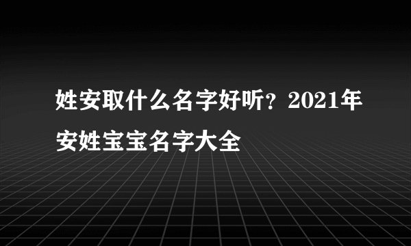 姓安取什么名字好听？2021年安姓宝宝名字大全