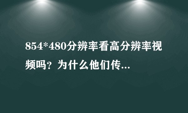 854*480分辨率看高分辨率视频吗？为什么他们传给我的视频有声音没图像？或者播放不了