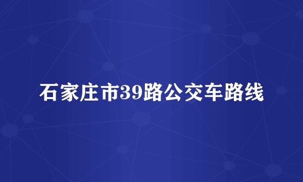 石家庄市39路公交车路线