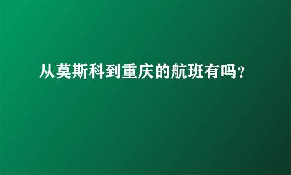 从莫斯科到重庆的航班有吗？