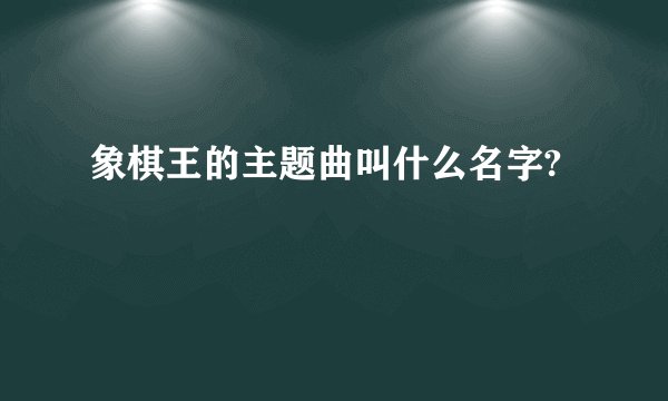 象棋王的主题曲叫什么名字?