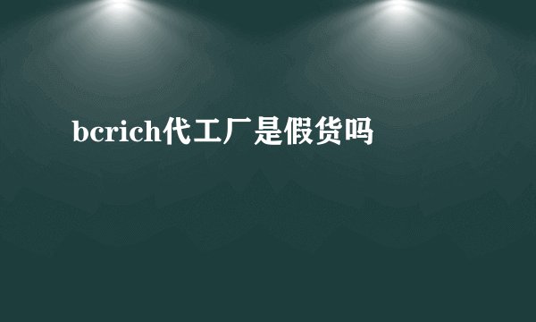 bcrich代工厂是假货吗