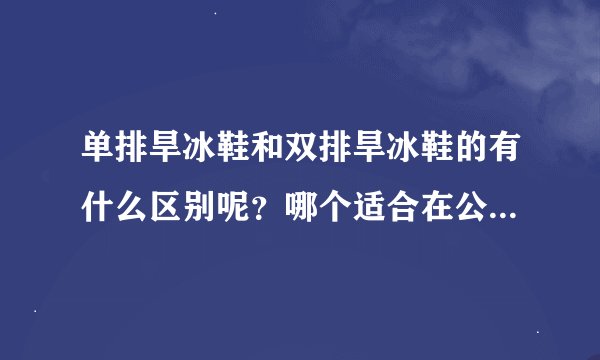 单排旱冰鞋和双排旱冰鞋的有什么区别呢？哪个适合在公路上滑？