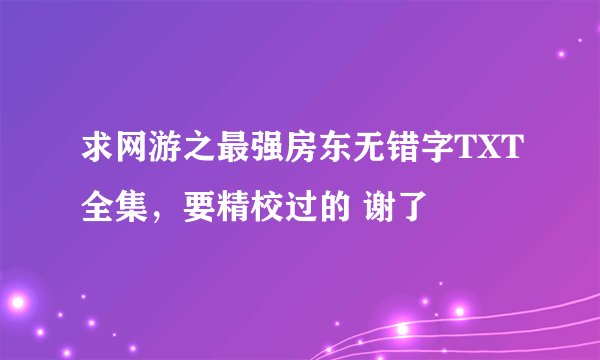求网游之最强房东无错字TXT全集，要精校过的 谢了