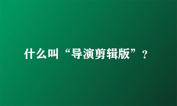 什么叫“导演剪辑版”？