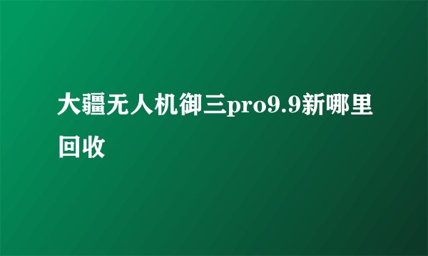 大疆无人机御三pro9.9新哪里回收