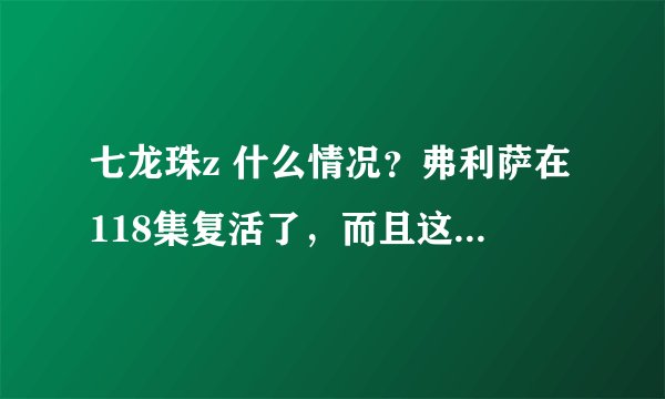 七龙珠z 什么情况？弗利萨在118集复活了，而且这次还来地球，这怎么可能，是不是它爸爸救？