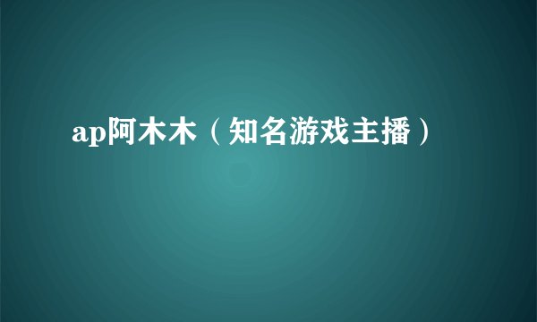 ap阿木木（知名游戏主播）