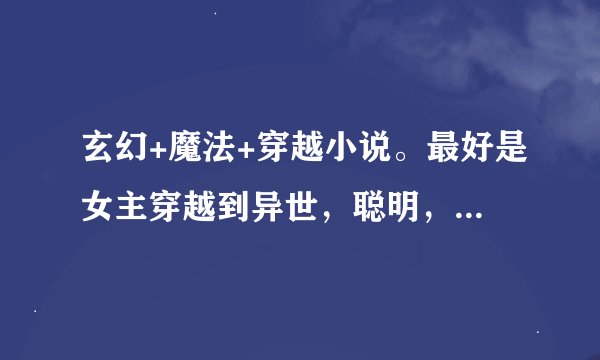 玄幻+魔法+穿越小说。最好是女主穿越到异世，聪明，漂亮，有天赋，腹黑，冷漠，扮猪吃虎型。