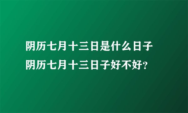 阴历七月十三日是什么日子 阴历七月十三日子好不好？