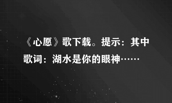 《心愿》歌下载。提示：其中歌词：湖水是你的眼神……