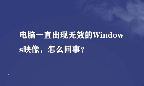 电脑一直出现无效的Windows映像，怎么回事？