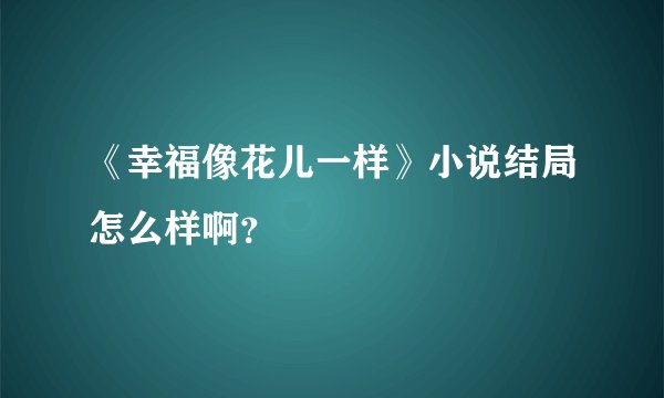 《幸福像花儿一样》小说结局怎么样啊？