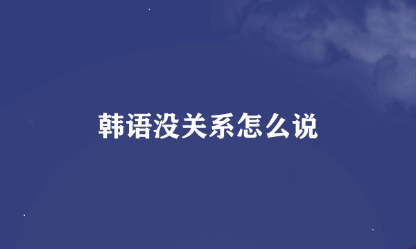 韩语没关系怎么说