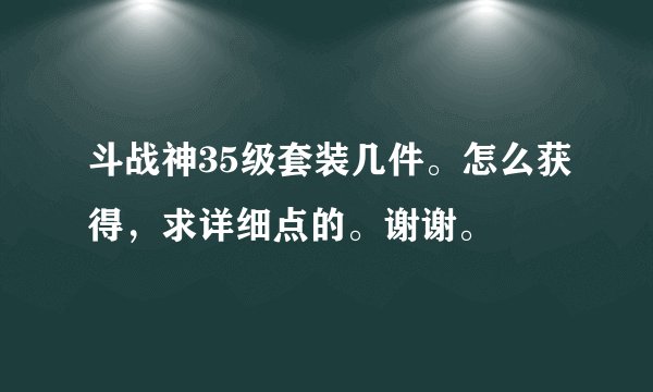 斗战神35级套装几件。怎么获得，求详细点的。谢谢。