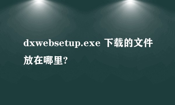 dxwebsetup.exe 下载的文件放在哪里?