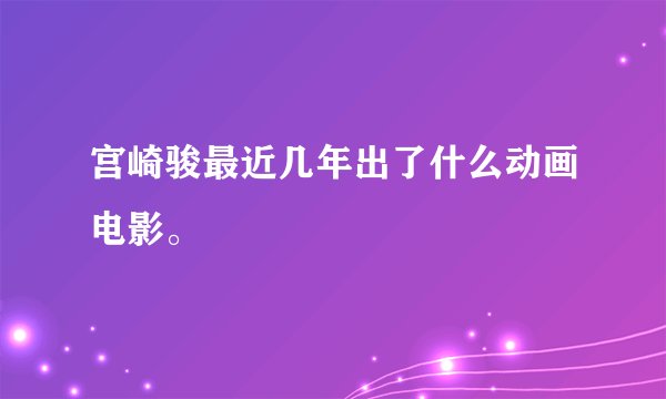 宫崎骏最近几年出了什么动画电影。