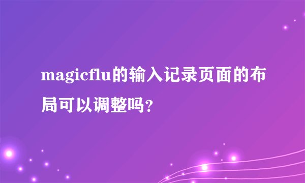 magicflu的输入记录页面的布局可以调整吗？