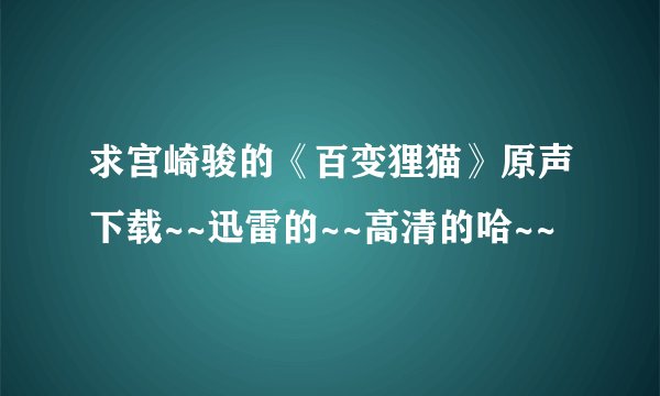 求宫崎骏的《百变狸猫》原声下载~~迅雷的~~高清的哈~~