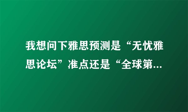 我想问下雅思预测是“无忧雅思论坛”准点还是“全球第一雅思英语博客”？