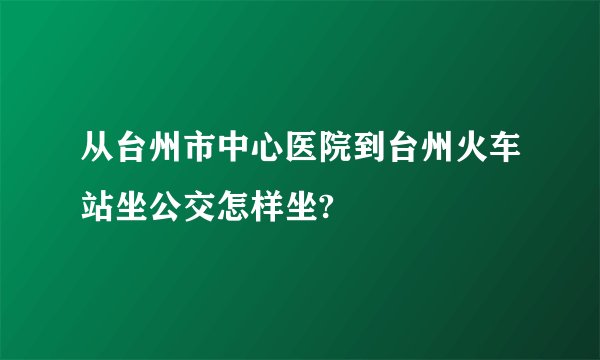 从台州市中心医院到台州火车站坐公交怎样坐?