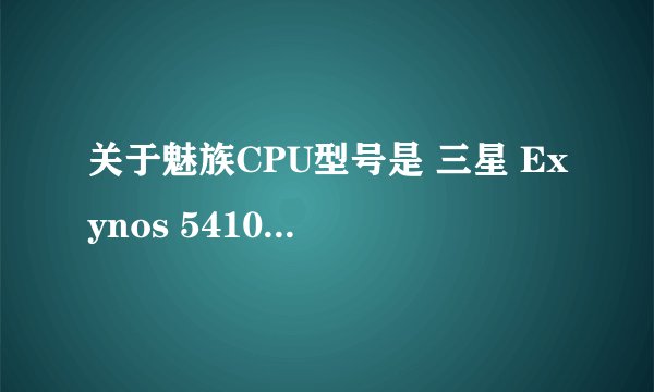 关于魅族CPU型号是 三星 Exynos 5410 是什么意思求大神解释下！