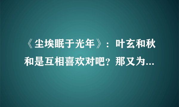 《尘埃眠于光年》：叶玄和秋和是互相喜欢对吧？那又为什么说【我不可能娶你】？O(∩_∩)O谢谢