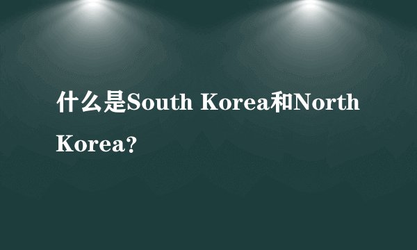 什么是South Korea和North Korea？