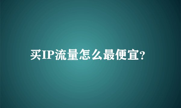 买IP流量怎么最便宜？