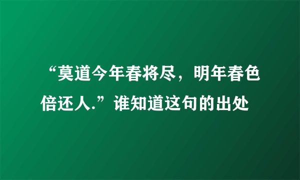 “莫道今年春将尽，明年春色倍还人.”谁知道这句的出处