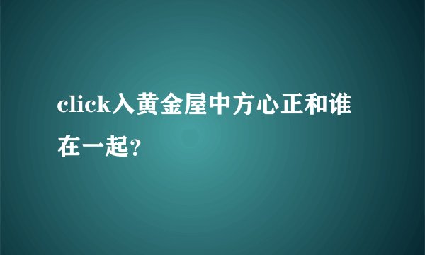 click入黄金屋中方心正和谁在一起？