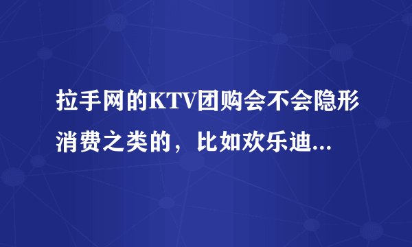 拉手网的KTV团购会不会隐形消费之类的，比如欢乐迪就只有98元就可以了，过去之后真的不需要再付费了吗