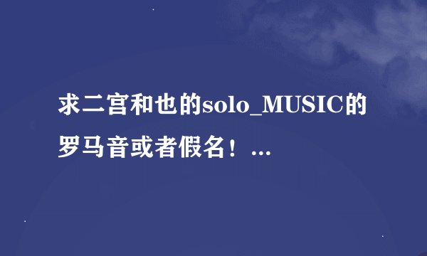 求二宫和也的solo_MUSIC的罗马音或者假名！nino这首太欢乐！！！