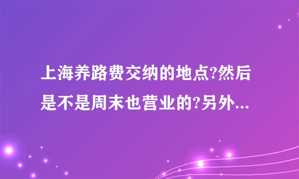 上海养路费交纳的地点?然后是不是周末也营业的?另外第一年非要去户口所在地交纳养路费吗?
